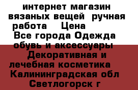 интернет-магазин вязаных вещей, ручная работа! › Цена ­ 1 700 - Все города Одежда, обувь и аксессуары » Декоративная и лечебная косметика   . Калининградская обл.,Светлогорск г.